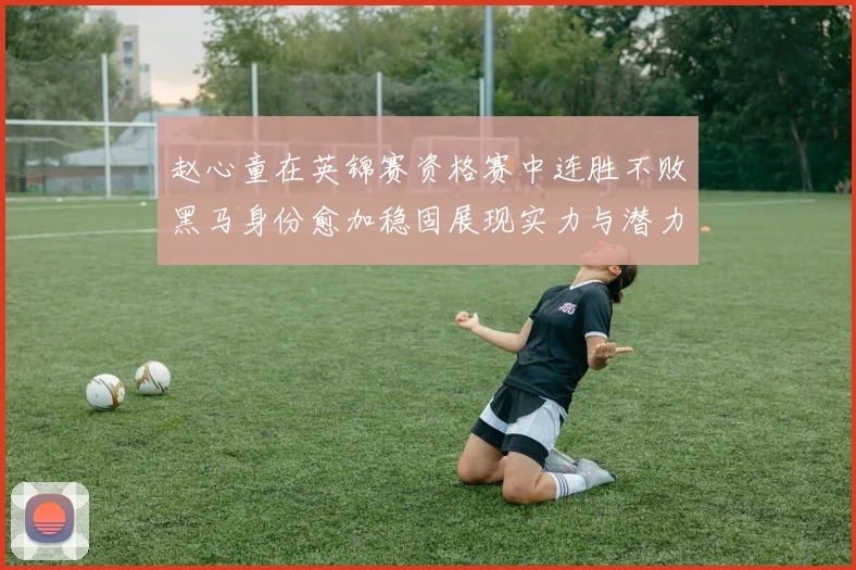 赵心童在英锦赛资格赛中连胜不败黑马身份愈加稳固展现实力与潜力