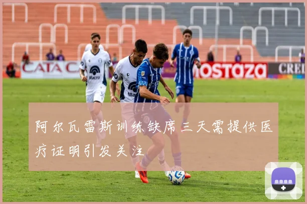 阿尔瓦雷斯训练缺席三天需提供医疗证明引发关注