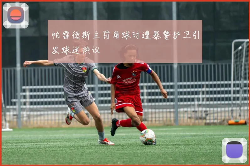 帕雷德斯主罚角球时遭暴警护卫引发球迷热议