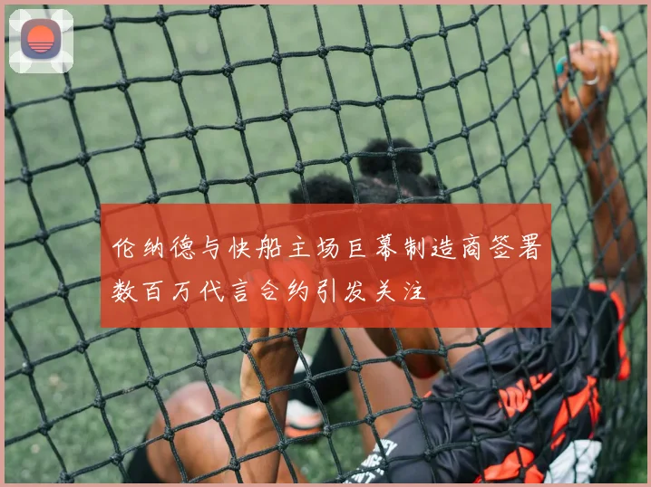伦纳德与快船主场巨幕制造商签署数百万代言合约引发关注
