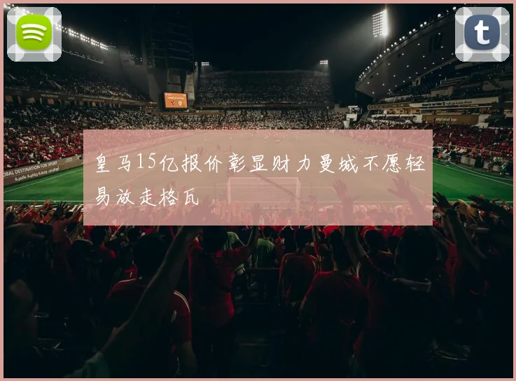 皇马15亿报价彰显财力曼城不愿轻易放走格瓦