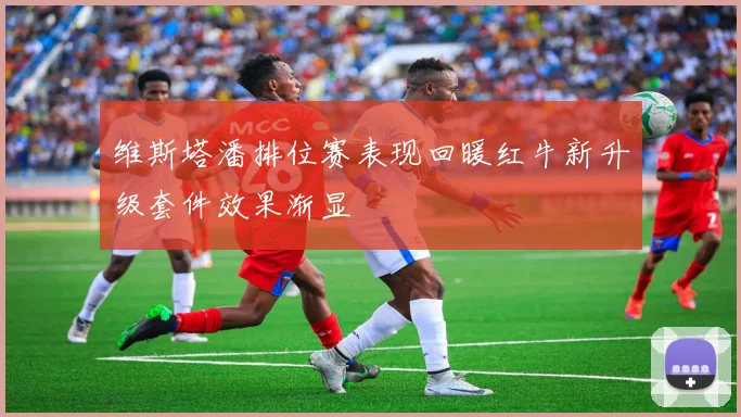 维斯塔潘排位赛表现回暖红牛新升级套件效果渐显