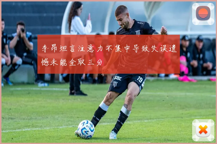 李昂坦言注意力不集中导致失误遗憾未能全取三分