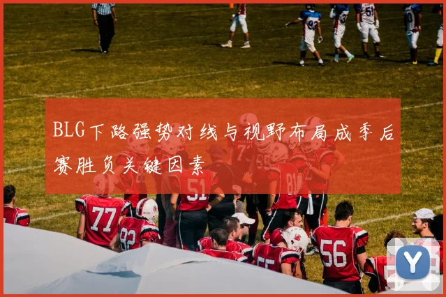 BLG下路强势对线与视野布局成季后赛胜负关键因素
