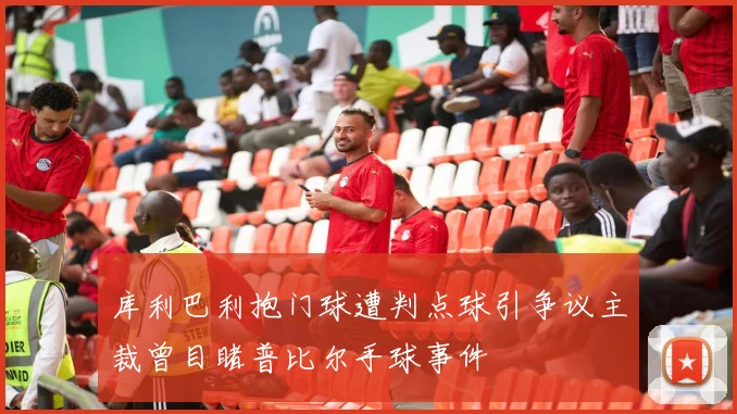 库利巴利抱门球遭判点球引争议主裁曾目睹普比尔手球事件
