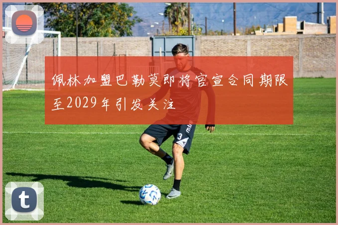 佩林加盟巴勒莫即将官宣合同期限至2029年引发关注