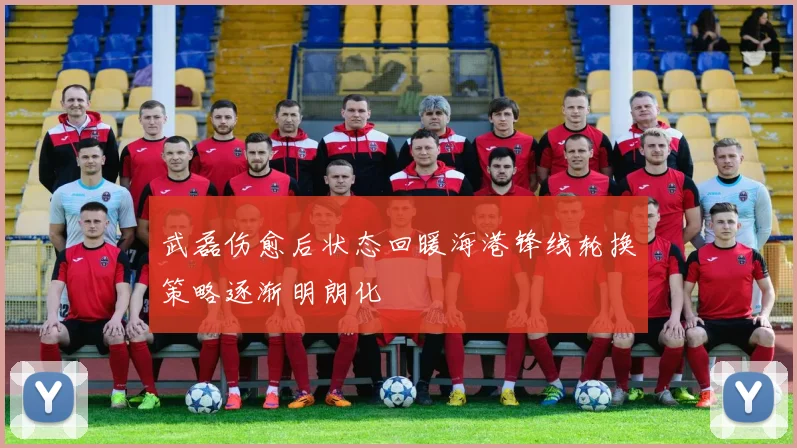 武磊伤愈后状态回暖海港锋线轮换策略逐渐明朗化